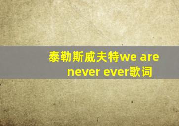 泰勒斯威夫特we are never ever歌词